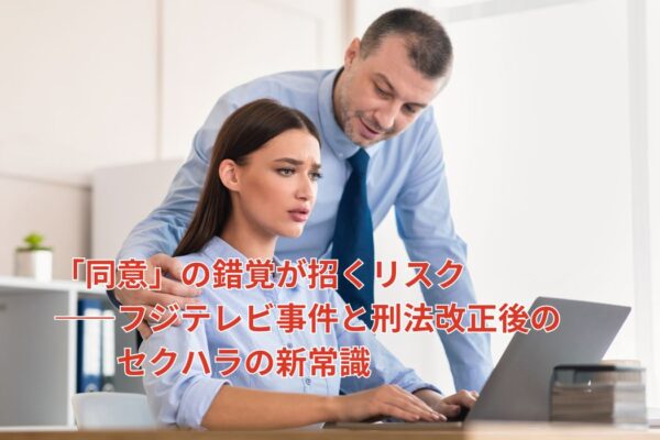 「同意」の錯覚が招くリスク―フジテレビ事件と刑法改正後のセクハラの新常識