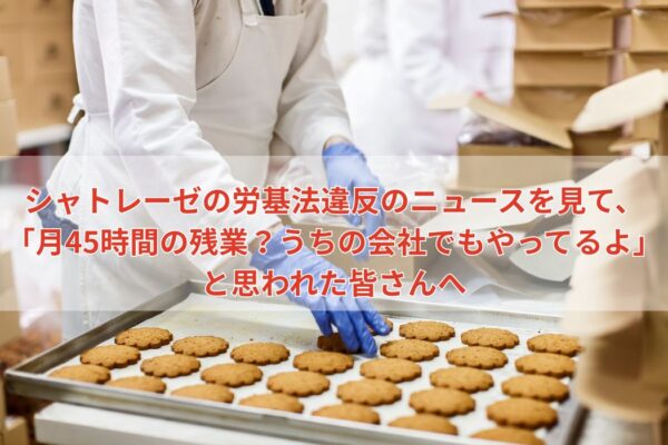 シャトレーゼの労基法違反のニュースを見て、「月45時間の残業？うちの会社でもやってるよ」と思われた皆さんへ