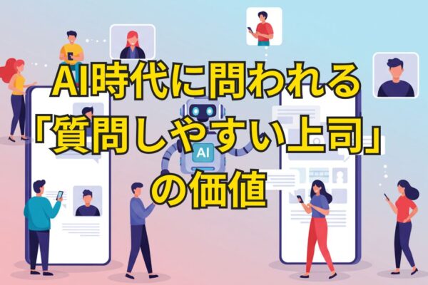 AI時代に問われる「質問しやすい上司」の価値