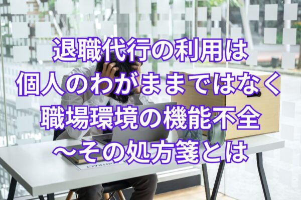 退職代行の利用は個人のわがままではなく職場環境の機能不全～その処方箋とは